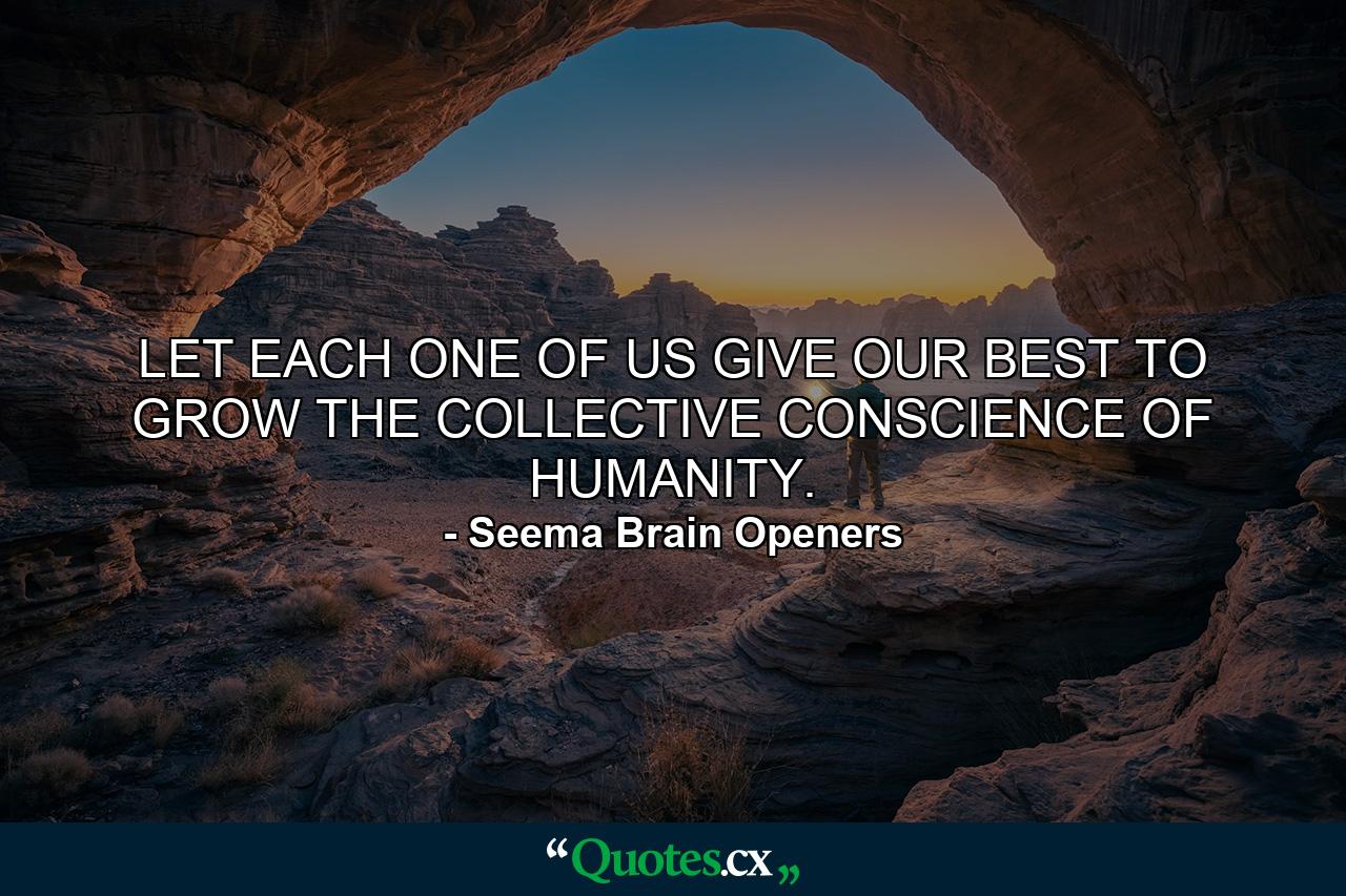 LET EACH ONE OF US GIVE OUR BEST TO GROW THE COLLECTIVE CONSCIENCE OF HUMANITY. - Quote by Seema Brain Openers