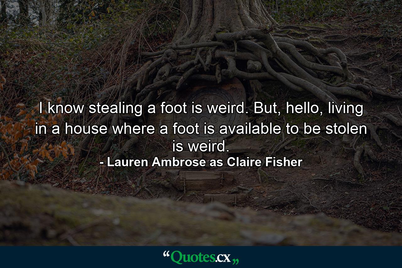 I know stealing a foot is weird. But, hello, living in a house where a foot is available to be stolen is weird. - Quote by Lauren Ambrose as Claire Fisher